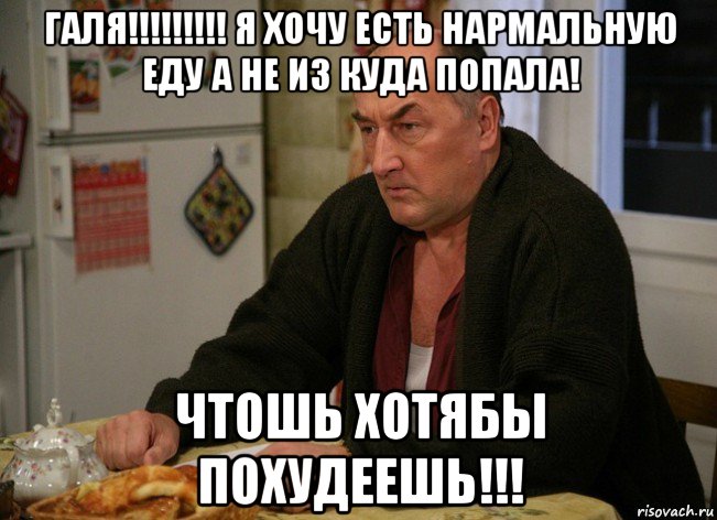 галя!!!!!!!!! я хочу есть нармальную еду а не из куда попала! чтошь хотябы похудеешь!!!, Мем  Хрень