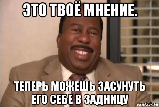 это твоё мнение. теперь можешь засунуть его себе в задницу, Мем И засовываете себе это в задницу