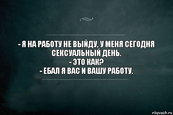 - Я на работу не выйду, у меня сегодня сексуальный день.
- Это как?
- Ебал я вас и вашу работу., Комикс Игра Слов