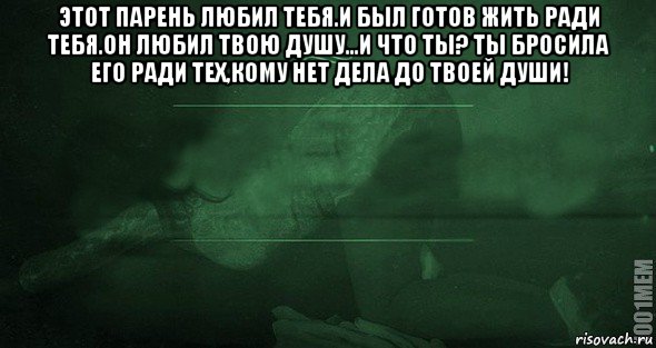 этот парень любил тебя.и был готов жить ради тебя.он любил твою душу...и что ты? ты бросила его ради тех,кому нет дела до твоей души! , Мем Игра слов 2