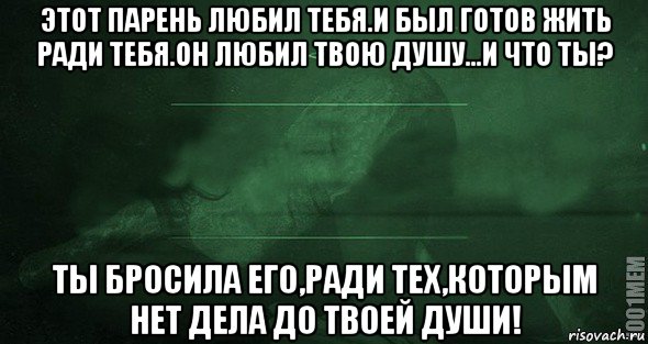 этот парень любил тебя.и был готов жить ради тебя.он любил твою душу...и что ты? ты бросила его,ради тех,которым нет дела до твоей души!, Мем Игра слов 2