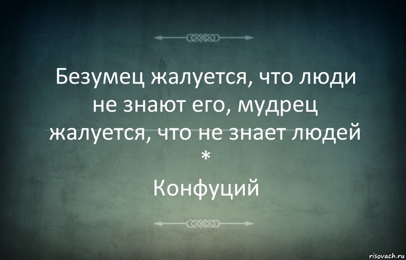 Безумец жалуется, что люди
не знают его, мудрец жалуется, что не знает людей
*
Конфуций