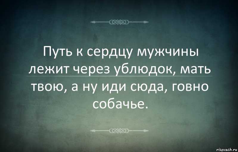 Путь к сердцу мужчины лежит через ублюдок, мать твою, а ну иди сюда, говно собачье.