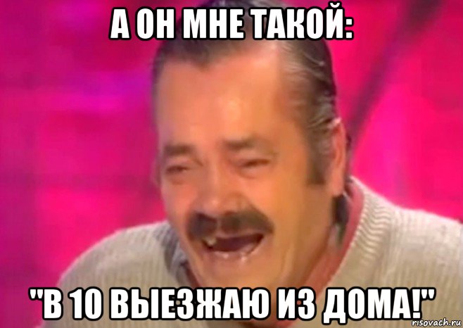 а он мне такой: "в 10 выезжаю из дома!"