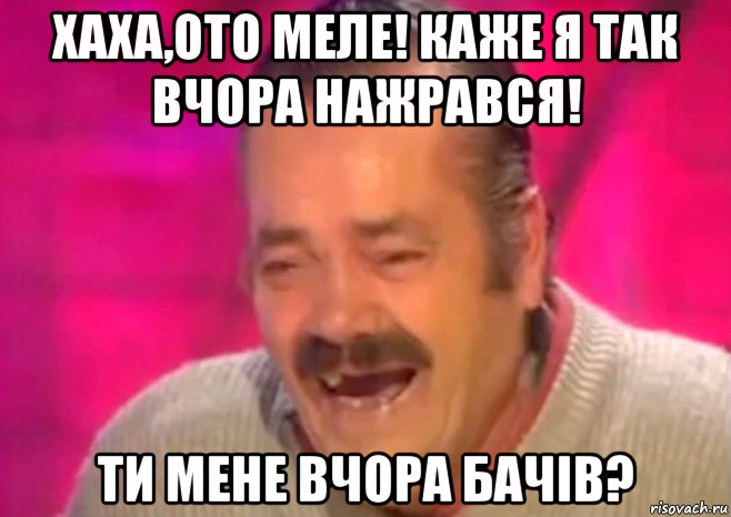 хаха,ото меле! каже я так вчора нажрався! ти мене вчора бачів?, Мем  Испанец