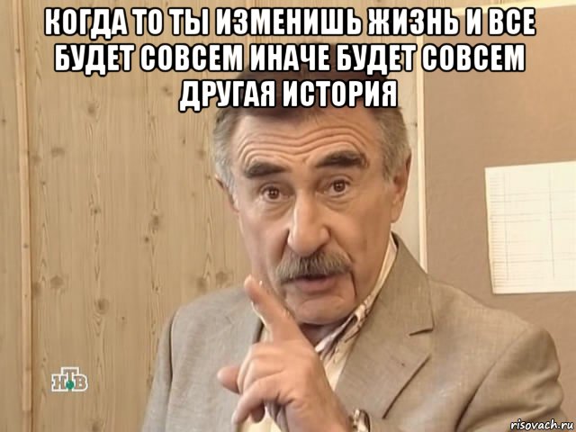 когда то ты изменишь жизнь и все будет совсем иначе будет совсем другая история , Мем Каневский (Но это уже совсем другая история)