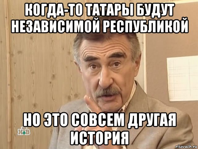 когда-то татары будут независимой республикой но это совсем другая история, Мем Каневский (Но это уже совсем другая история)