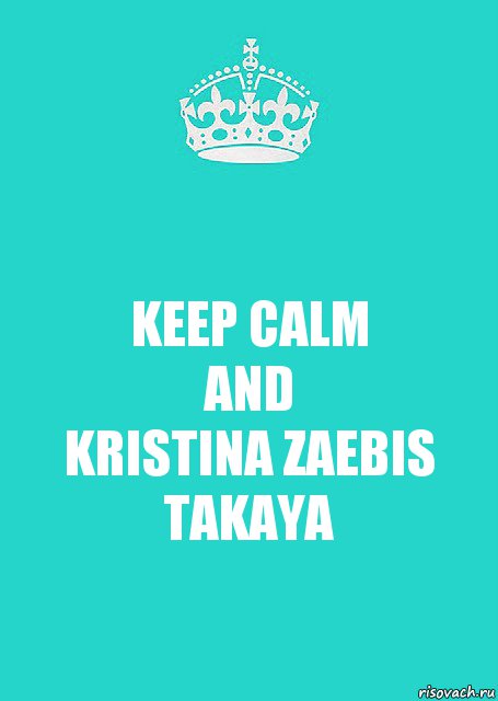 KEEP CALM
AND
KRISTINA ZAEBIS TAKAYA