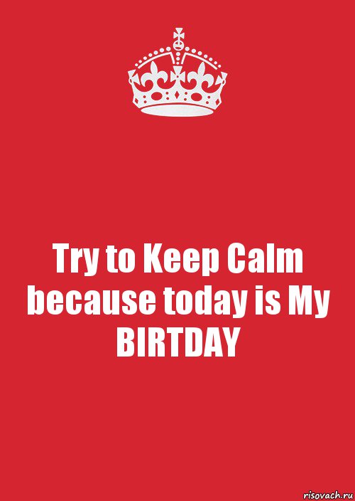 Try to Keep Calm because today is My BIRTDAY