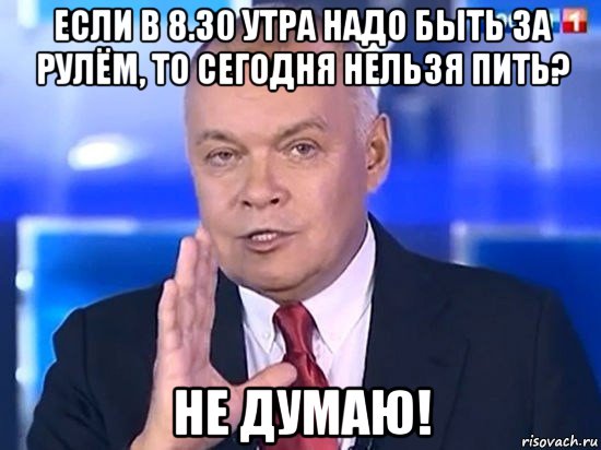 если в 8.30 утра надо быть за рулём, то сегодня нельзя пить? не думаю!, Мем Киселёв 2014