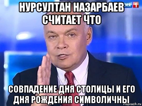 нурсултан назарбаев считает что совпадение дня столицы и его дня рождения символичны, Мем Киселёв 2014