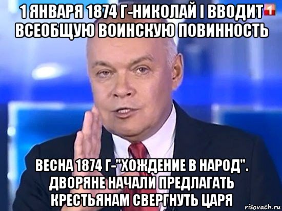 1 января 1874 г-николай i вводит всеобщую воинскую повинность весна 1874 г-"хождение в народ". дворяне начали предлагать крестьянам свергнуть царя, Мем Киселёв 2014