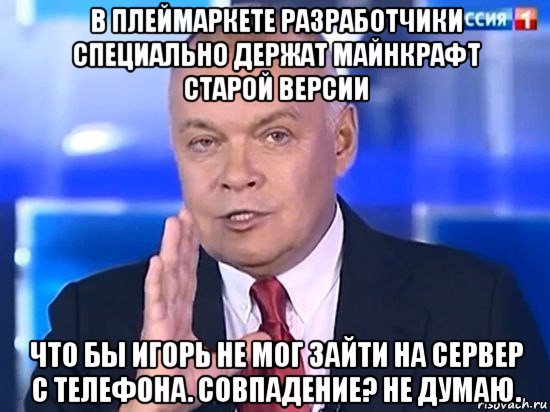 в плеймаркете разработчики специально держат майнкрафт старой версии что бы игорь не мог зайти на сервер с телефона. совпадение? не думаю., Мем Киселёв 2014