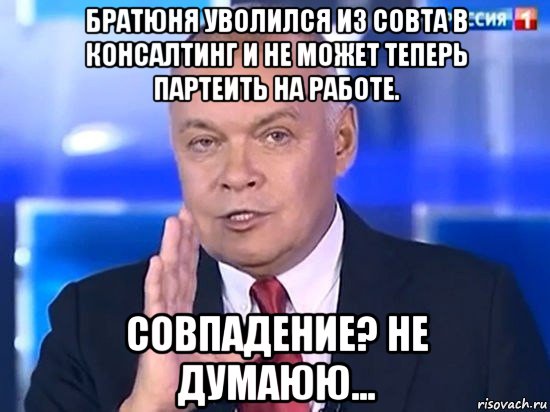 братюня уволился из совта в консалтинг и не может теперь партеить на работе. совпадение? не думаюю..., Мем Киселёв 2014