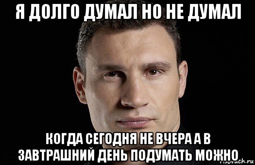 я долго думал но не думал когда сегодня не вчера а в завтрашний день подумать можно, Мем Кличко