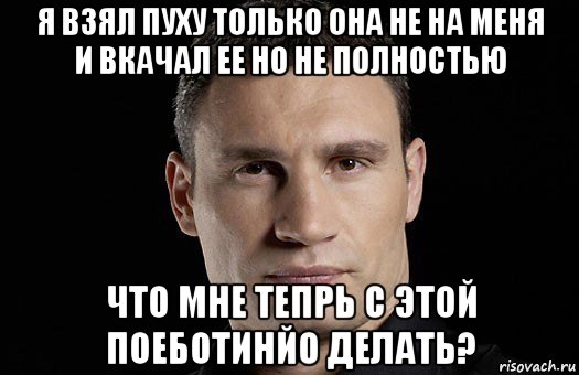 я взял пуху только она не на меня и вкачал ее но не полностью что мне тепрь с этой поеботинйо делать?, Мем Кличко