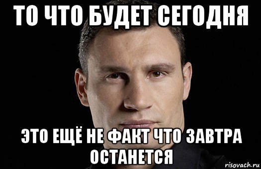 то что будет сегодня это ещё не факт что завтра останется, Мем Кличко