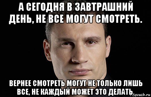 а сегодня в завтрашний день, не все могут смотреть. вернее смотреть могут не только лишь все, не каждый может это делать.