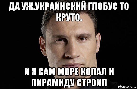 да уж.украинский глобус то круто. и я сам море копал и пирамиду строил, Мем Кличко