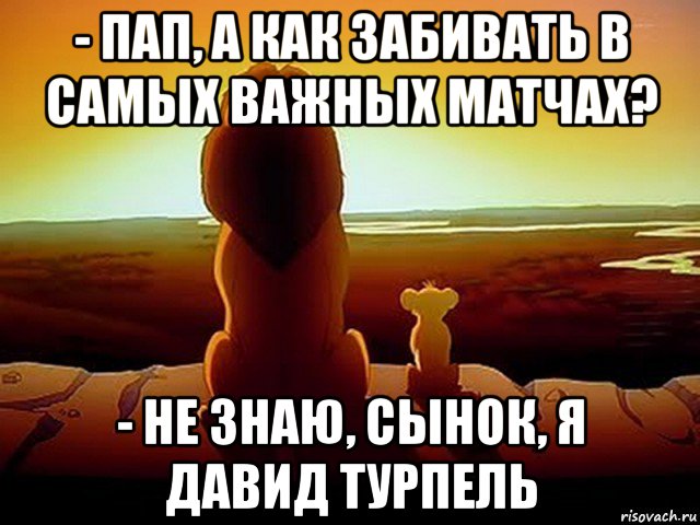 - пап, а как забивать в самых важных матчах? - не знаю, сынок, я давид турпель