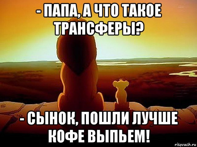 - папа, а что такое трансферы? - сынок, пошли лучше кофе выпьем!, Мем  король лев