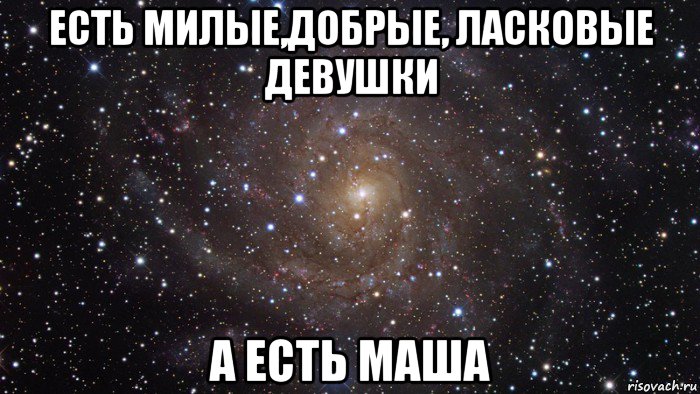 есть милые,добрые, ласковые девушки а есть маша, Мем  Космос (офигенно)