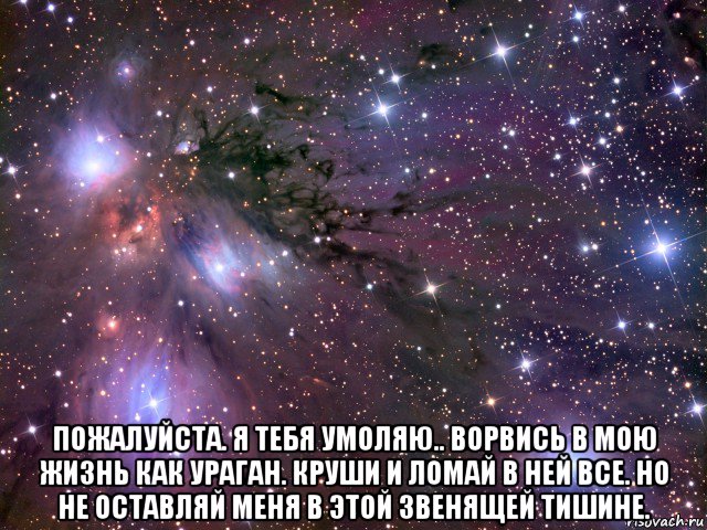  пожалуйста. я тебя умоляю.. ворвись в мою жизнь как ураган. круши и ломай в ней все. но не оставляй меня в этой звенящей тишине., Мем Космос