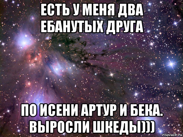 есть у меня два ебанутых друга по исени артур и бека. выросли шкеды))), Мем Космос