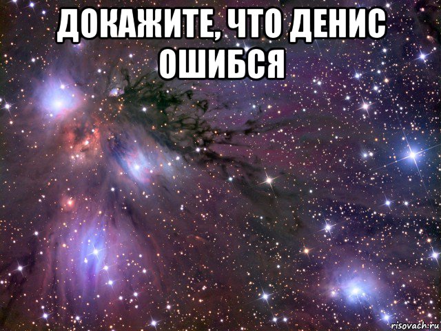 докажите, что денис ошибся , Мем Космос