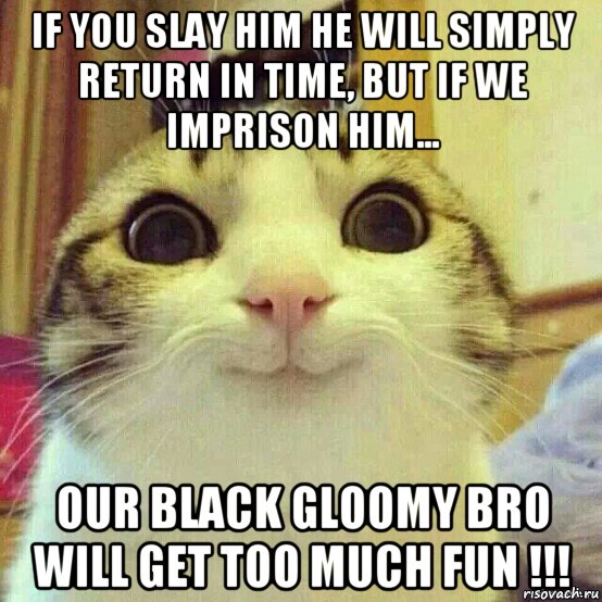 if you slay him he will simply return in time, but if we imprison him... our black gloomy bro will get too much fun !!!, Мем       Котяка-улыбака