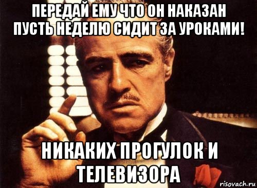 передай ему что он наказан пусть неделю сидит за уроками! никаких прогулок и телевизора, Мем крестный отец