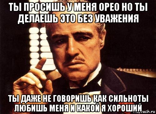 ты просишь у меня орео но ты делаешь это без уважения ты даже не говоришь как сильноты любишь меня и какой я хороший, Мем крестный отец