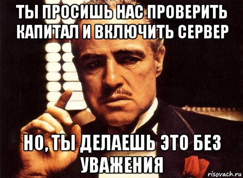 ты просишь нас проверить капитал и включить сервер но, ты делаешь это без уважения, Мем крестный отец