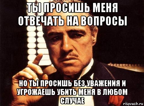 ты просишь меня отвечать на вопросы но ты просишь без уважения и угрожаешь убить меня в любом случае, Мем крестный отец