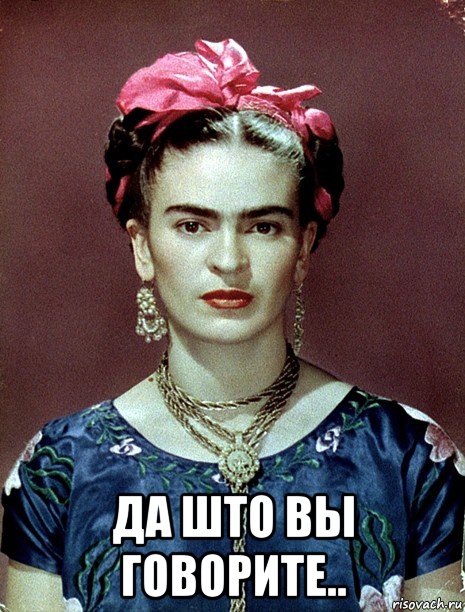  да што вы говорите.., Мем Magdalena Carmen Frieda Kahlo Ca