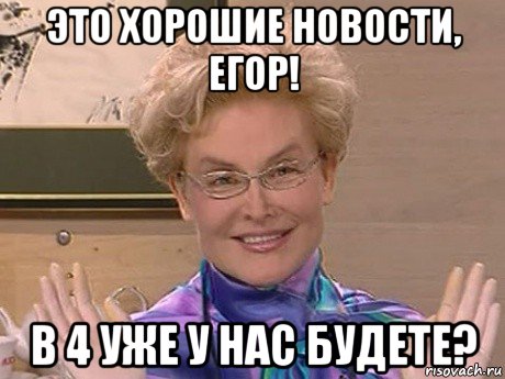 это хорошие новости, егор! в 4 уже у нас будете?, Мем Елена Малышева