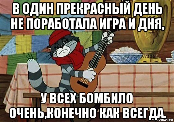 в один прекрасный день не поработала игра и дня, у всех бомбило очень,конечно как всегда.