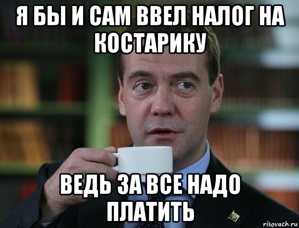 я бы и сам ввел налог на костарику ведь за все надо платить, Мем Медведев спок бро