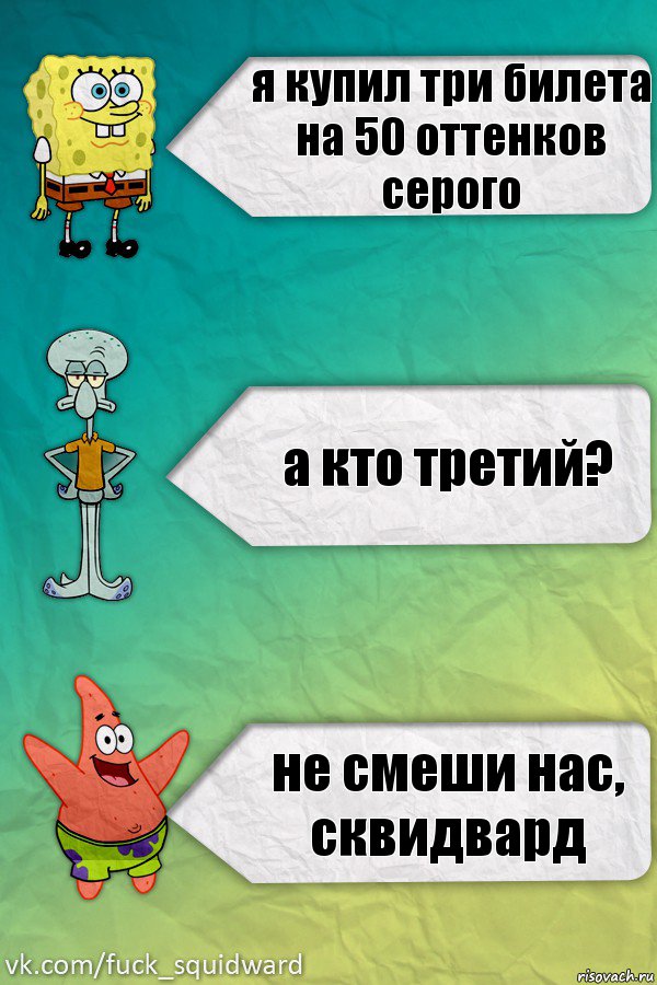 я купил три билета на 50 оттенков серого а кто третий? не смеши нас, сквидвард