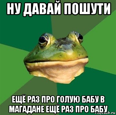 ну давай пошути ещё раз про голую бабу в магадане ещё раз про бабу, Мем  Мерзкая жаба