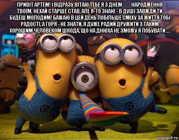 привіт артем! і відразу вітаю тебе я з днем ​​народження твоїм. нехай старше став, але я-то знаю - в душі завжди ти будеш молодим! бажаю в цей день побільше сміху за життя тобі радості, а горя - не знати, я дуже радий дружити з таким хорошим человеком шкода, що на днюха не зможу я побувати ... , Мем   миньоны