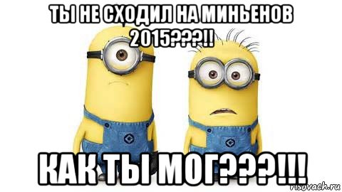 ты не сходил на миньенов 2015???!! как ты мог???!!!, Мем Миньоны