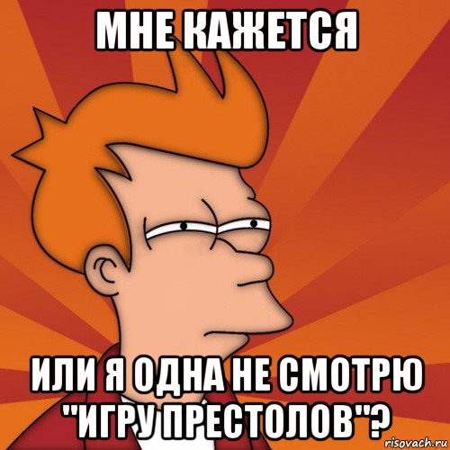 мне кажется или я одна не смотрю "игру престолов"?, Мем Мне кажется или (Фрай Футурама)