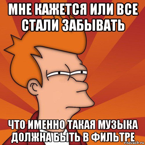 мне кажется или все стали забывать что именно такая музыка должна быть в фильтре, Мем Мне кажется или (Фрай Футурама)