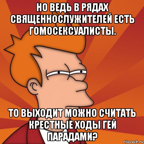 но ведь в рядах священнослужителей есть гомосексуалисты. то выходит можно считать крестные ходы гей парадами?, Мем Мне кажется или (Фрай Футурама)