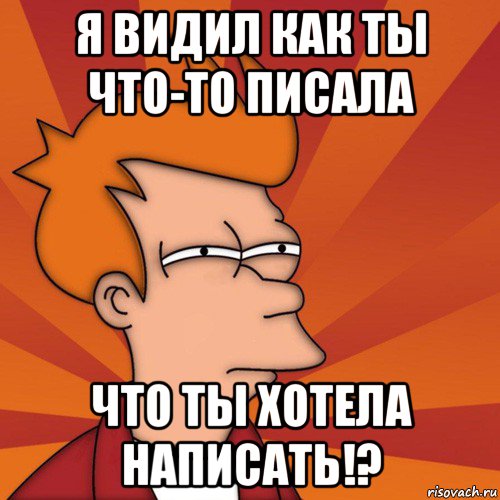 я видил как ты что-то писала что ты хотела написать!?, Мем Мне кажется или (Фрай Футурама)