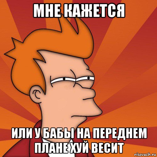 мне кажется или у бабы на переднем плане хуй весит, Мем Мне кажется или (Фрай Футурама)