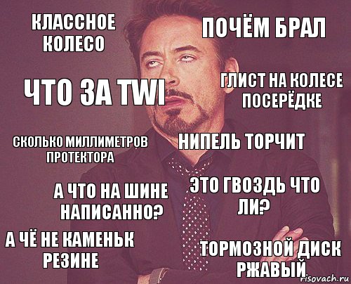 Классное колесо Почём брал Сколько миллиметров протектора А чё не каменьк резине Это гвоздь что ли? Нипель торчит А что на шине написанно? Тормозной диск ржавый Что за TWI Глист на колесе посерёдке, Комикс мое лицо