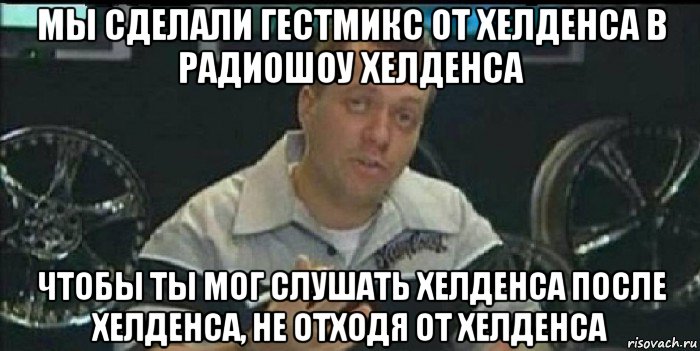 мы сделали гестмикс от хелденса в радиошоу хелденса чтобы ты мог слушать хелденса после хелденса, не отходя от хелденса, Мем Монитор (тачка на прокачку)