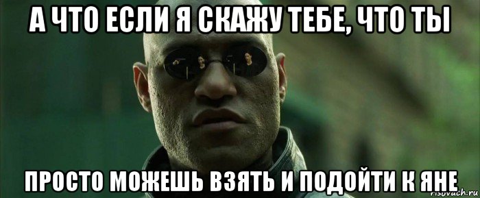 а что если я скажу тебе, что ты просто можешь взять и подойти к яне, Мем  морфеус